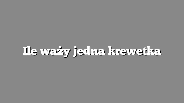 Ile waży jedna krewetka