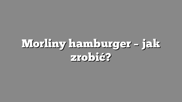 Morliny hamburger – jak zrobić?