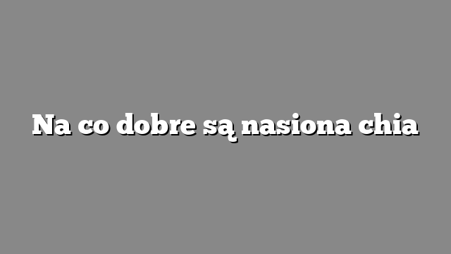Na co dobre są nasiona chia